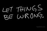 Letting Things Be Wrong