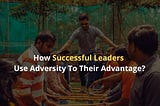 How Successful Leaders Use Adversity To Their Advantage