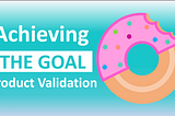 Using Product Validation as the Key to Achieving Goals