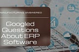5 Most Googled Questions About ERP Software for Manufacturing Answered