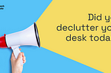 DID YOU DECLUTTER YOUR DESKS TODAY?