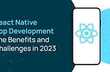 React Native App Development - The Benefits and Challenges in 2023