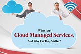 What Are Cloud Managed Services, And Why Do They Matter?