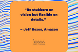 A graphic with the following quotation: “Be stubborn on vision but flexible on details.” — Jeff Bezos, Amazon