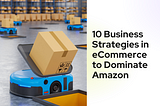 10 Business Strategies in E-commerce to Dominate Amazon
