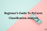 Beginner’s Guide To PyCaret: Classification Analysis