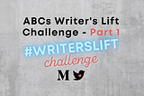 A graphic that reads “ABCs Writer’s Lift Challenge — Part 1, #writerslift challenge”.