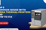 TOP 5 Common Issues With Zebra Thermal Printers and How To Fix