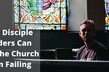 How Disciple Leaders Can Stop the Church from Failing