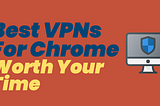 Best VPNs For Chrome Worth Your Time