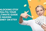 Unlocking Etsy Wealth: Your Ultimate Guide to Making Money on Etsy