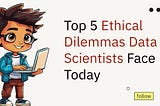 Top 5 Ethical Dilemmas Data Scientists Face Today