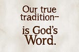 Our true tradition — is God’s Word. artwork