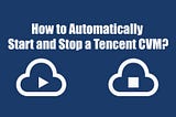 How to Automatically Start and Stop a Tencent Cloud Virtual Machine (CVM)?