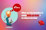 What are the benefits of using Rails on Ruby? An ideal overview