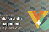 Firebase auth management in Vue.js with Vuex