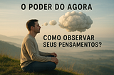 O Poder do Agora. Como observar seus Pensamentos?