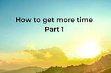 How to Create More Time — Part 1