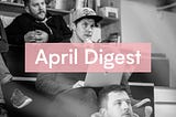 Monthly digest: we bring you the best of April.