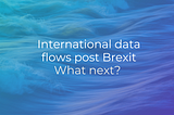 Navigating post-Brexit international data transfers