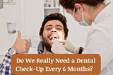 Do We Really Need a Dental Check-Up Every 6 Months?