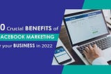 10 crucial benefits of Facebook marketing for your business in 2022