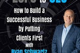 How to Build a Successful Business by Putting Clients First with Ryan Schwartz