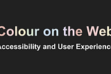 Colour on the Web: Accessibility and User Experience