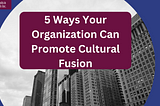 5 Ways Your Organization Can Promote Cultural Fusion