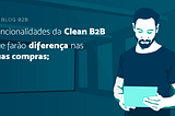 Funcionalidades da Clean B2B que farão diferença nas suas compras;