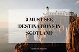 5 Must See Destinations in Scotland