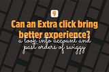 Can an extra click bring a better experience?