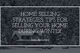 Home Selling Strategies: Tips for Selling Your Home During Winter