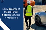 5 Key Benefits of Mobile Patrol Security Services in Melbourne