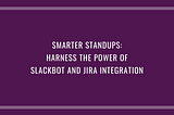 Smarter Standups: Harness the Power of Slackbot and Jira Integration