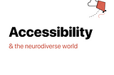 Accessibility 101: Designing for the neurodiverse world.