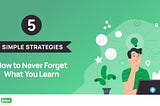 How to Never Forget What You Learn — 5 Simple Strategies