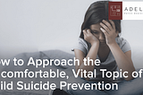 How to Approach the Uncomfortable, Vital Topic of Child Suicide Prevention