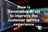 How is Generative AI set to improve the customer service experience