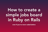 How to create a simple jobs board in Ruby on Rails — even if you’ve never coded before