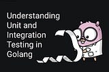 Understanding Unit and IntegrationTesting in Golang.