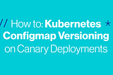 How to: Kubernetes configmap versioning on canary deployments