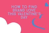 How to Find Brand Love this Valentine’s Day