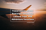 Travel Destinations: Romantic Getaways, Leisure Trips, and Adventure Vacations
