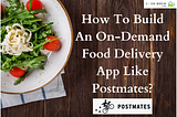How To Build An On-Demand Food Delivery App Like Postmates?