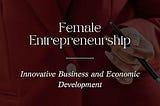 Female Entrepreneurship: Innovative Business and Economic Development