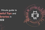 Android — 1 Minute guide to Useful Tips and Libraries in 2022