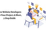 Hire Website Developers For Your Project: A Short, 5-Step Guide