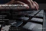CyberSecurity Plan — A MUST-HAVE for every Business