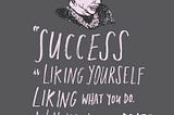 “Success is liking yourself, liking what you do, and liking how you do it” quoted by Maya Angelou.